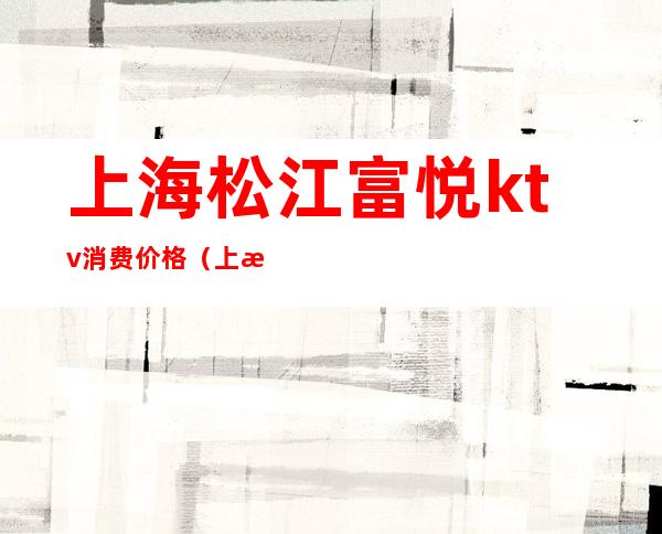上海松江富悦ktv消费价格(上海松江富悦ktv消费价格表)