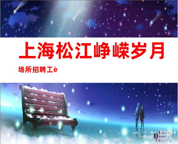 上海松江峥嵘岁月场所招聘工资起 上班轻松