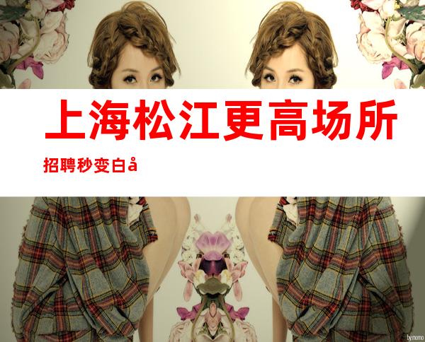 上海松江更高场所招聘秒变白富美工资起  上班轻松