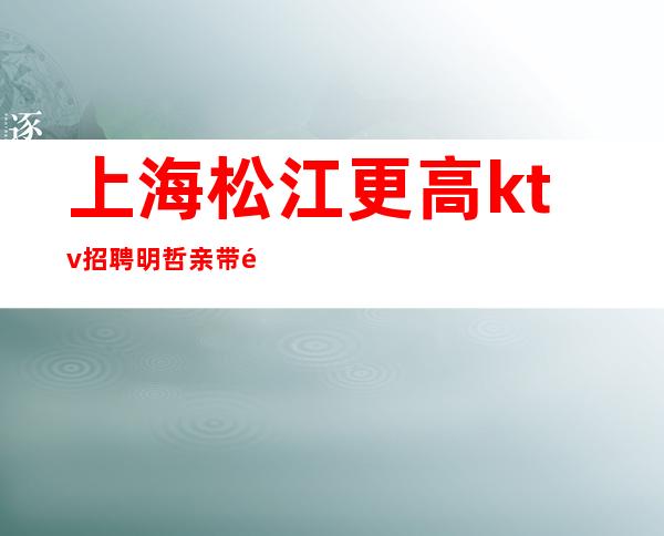 上海松江更高ktv招聘明哲亲带长期直招聘服务员