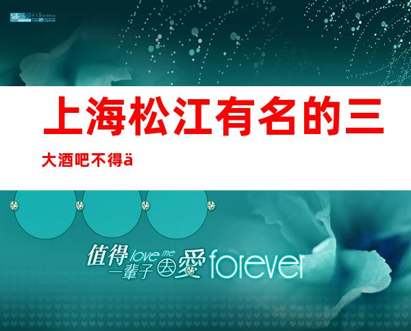 上海松江有名的三大酒吧不得不去,哪家酒吧好玩？