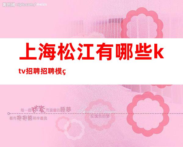 上海松江有哪些ktv招聘?招聘模特姑娘(夜场致富天堂)