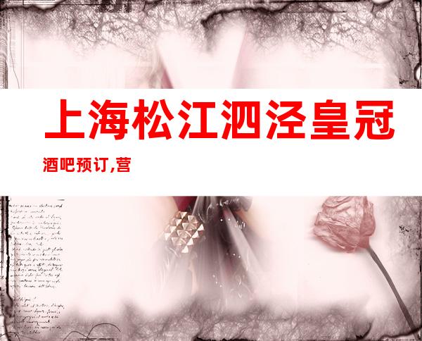 上海松江泗泾皇冠酒吧预订,营业地址,人均消费,抵消多少