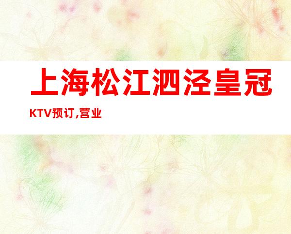 上海松江泗泾皇冠KTV预订,营业地址,人均消费,抵消多少