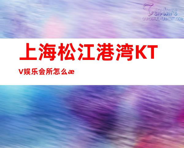 上海松江港湾KTV娱乐会所怎么样,松江区好玩不贵的场所推荐!