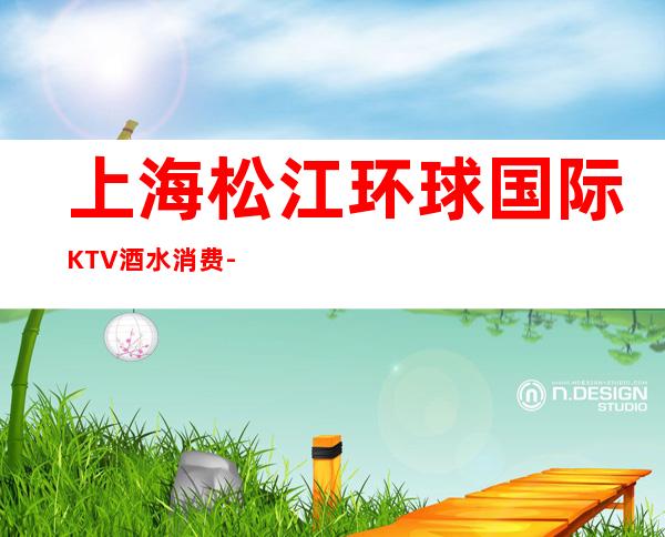上海松江环球国际KTV酒水消费-包厢预订-咨询介绍