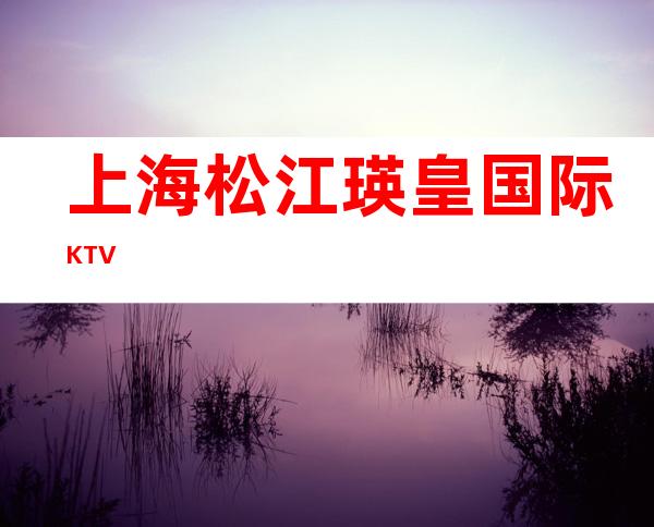 上海松江瑛皇国际KTV