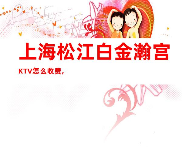 上海松江白金瀚宫KTV怎么收费,联系方式,包间价格