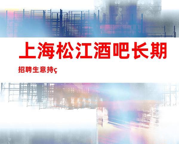 上海松江酒吧长期招聘生意持续火爆缺人青春就是金