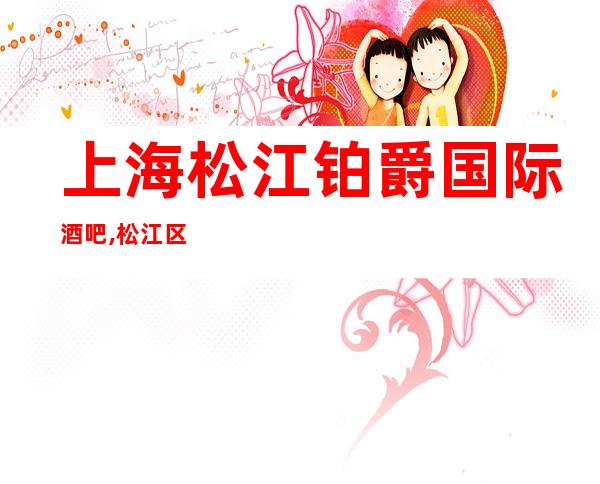 上海松江铂爵国际酒吧,松江区本地有名的高档商务会所预定