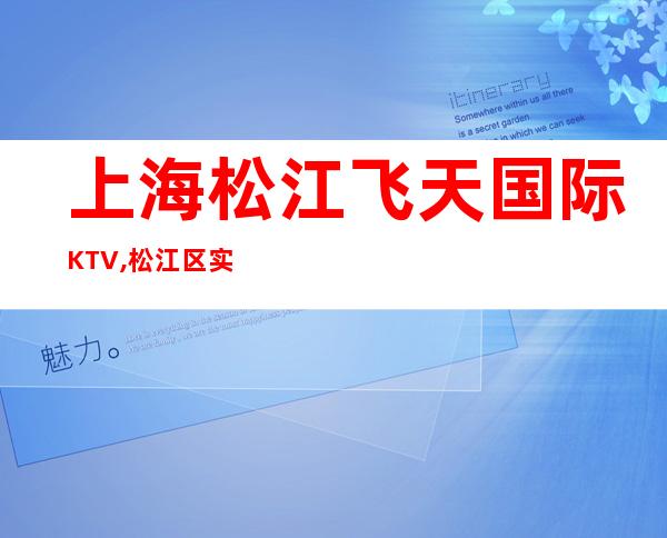 上海松江飞天国际KTV,松江区实惠又好玩的商务KTV飞天国际