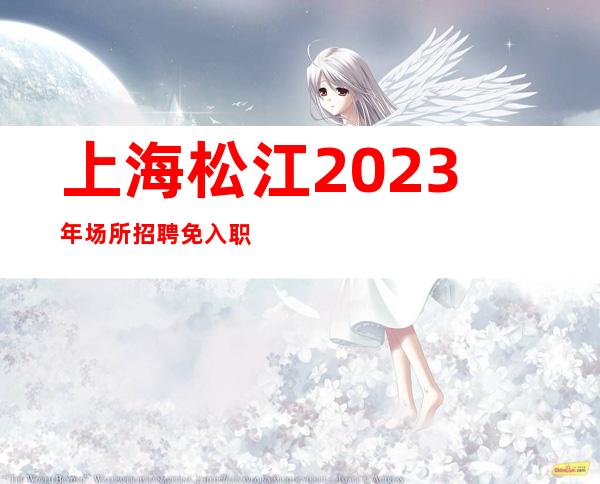 上海松江2023年场所招聘免入职费人之所以能，是相信能。