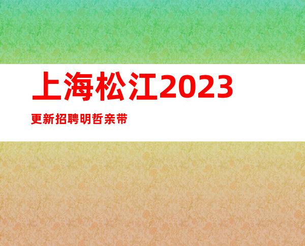 上海松江2023更新招聘明哲亲带公司直招生意火爆二班多