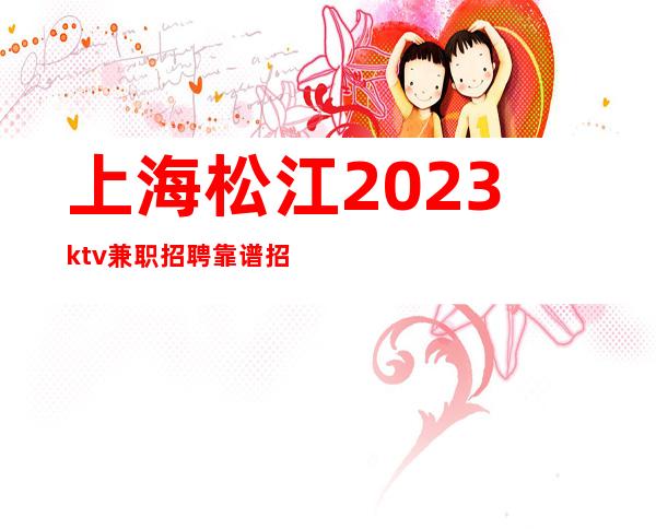 上海松江2023ktv兼职招聘靠谱招聘五星KTV招聘