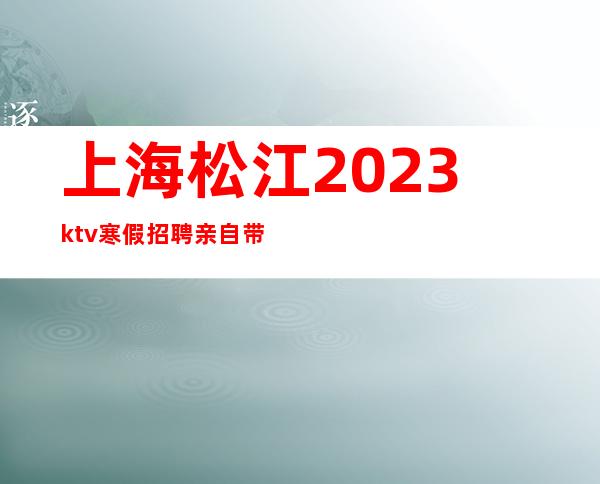 上海松江2023ktv寒假招聘亲自带上班握青春让生活过的更好