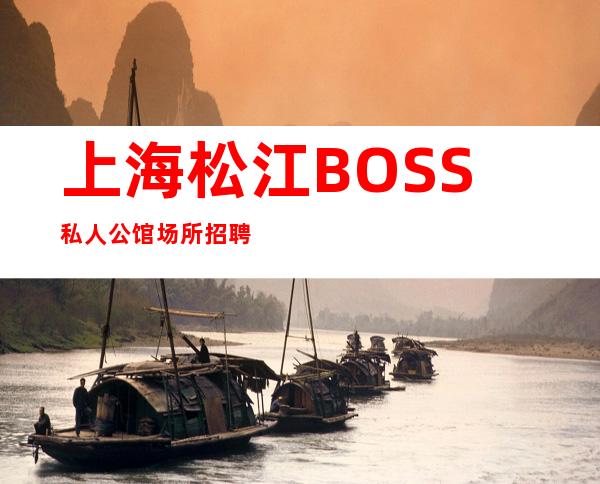 上海松江BOSS私人公馆场所招聘直接入职上班