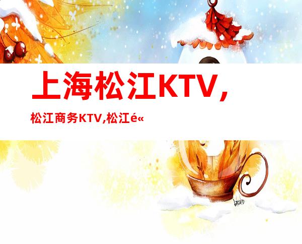 上海松江KTV,松江商务KTV,松江高档KTV消费价格预订一览