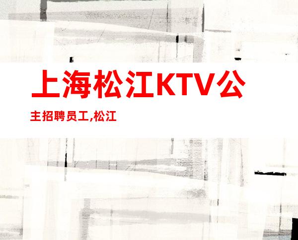 上海松江KTV公主招聘员工,松江区富悦万丽商务KTV业务直聘