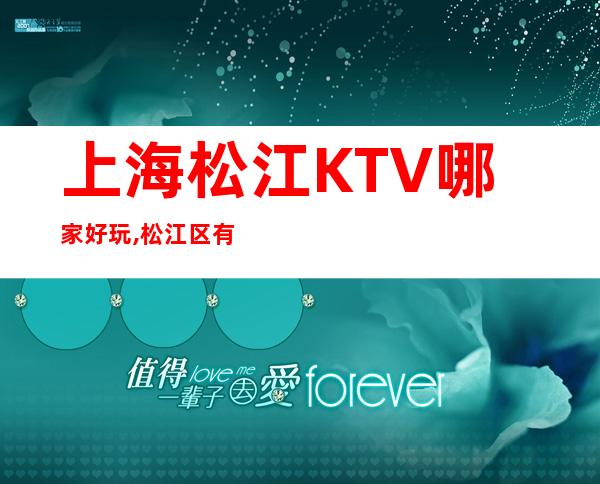 上海松江KTV哪家好玩,松江区有哪些更高商务KTV环境好的?