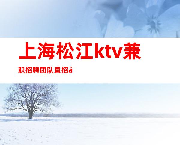上海松江ktv兼职招聘团队直招哲总真实直招上班轻松无压力