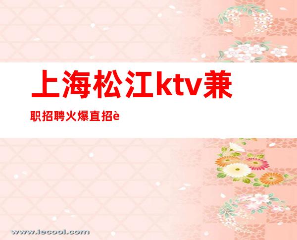 上海松江ktv兼职招聘火爆直招薪资待遇好 生意稳定保证上班