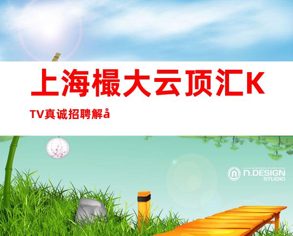 上海樶大云顶汇KTV真诚招聘解决上班难题拒绝夜总会中介阿斌
