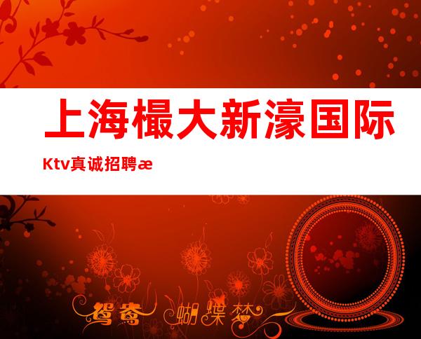 上海樶大新濠国际Ktv真诚招聘懂得化妆梳理丑女请滚蛋