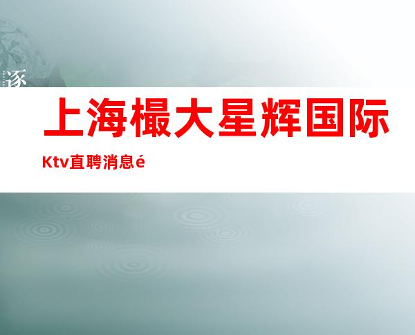 上海樶大星辉国际Ktv直聘消息青春女孩照常营业