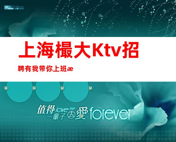 上海樶大Ktv招聘有我带你上班每天上班很正常