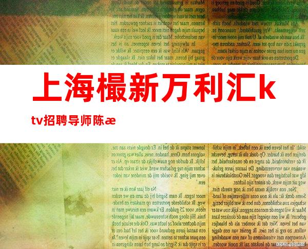 上海樶新万利汇ktv招聘导师陈泽带领你扬帆起航致未来