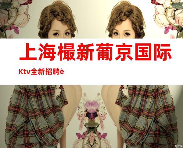 上海樶新葡京国际Ktv全新招聘能赚20每天我们没疫情