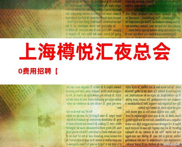 上海樽悦汇夜总会0费用招聘【保证上班】不用你来订房