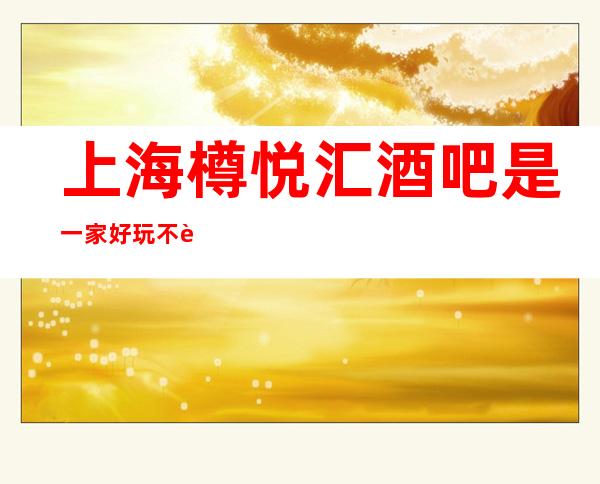 上海樽悦汇酒吧是一家好玩不贵人气的场所