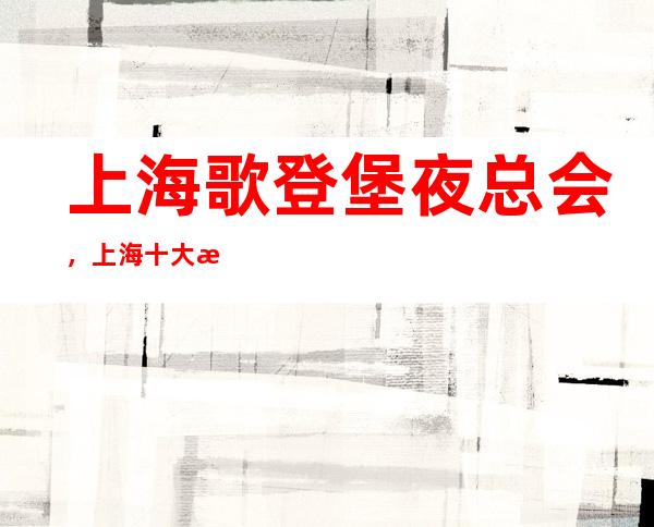 上海歌登堡夜总会,上海十大更高夜总会之一