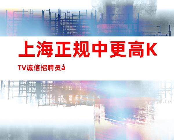 上海正规中更高KTV诚信招聘员工认准星辉陈总监