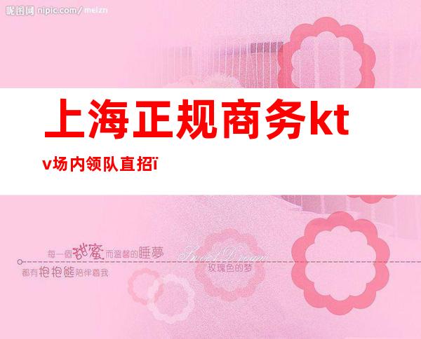 上海正规商务ktv场内领队直招(上海KTV小场子招聘)