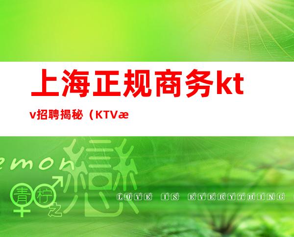 上海正规商务ktv招聘揭秘(KTV招聘上海)