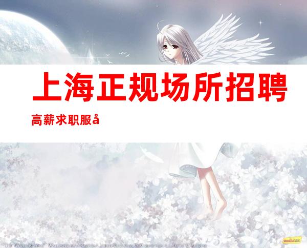 上海正规场所招聘高薪求职服务员我们很缺人上班