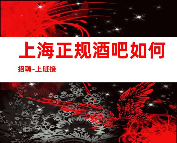 上海正规酒吧如何招聘-上班接送保证每个人的安全