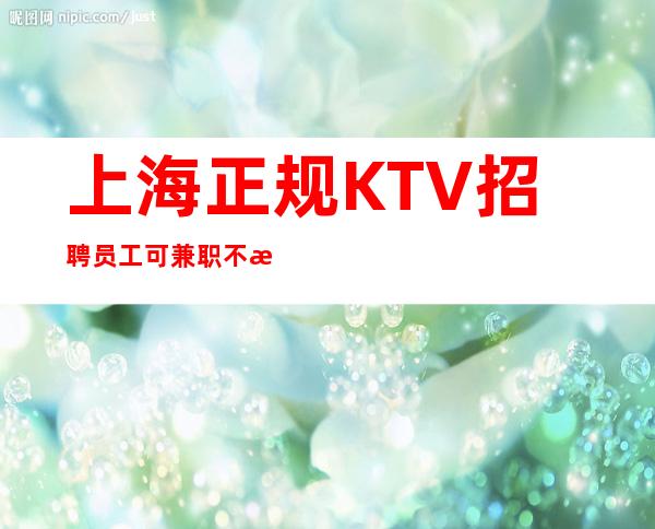 上海正规KTV招聘员工可兼职 不收取任何费用