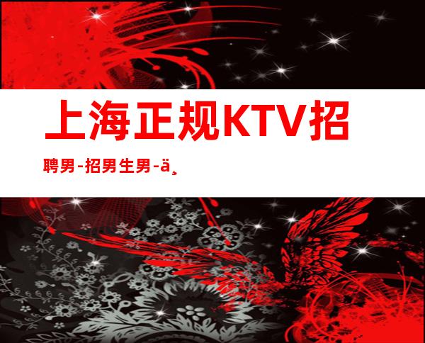 上海正规KTV招聘男.-招男生男.-专业的团队