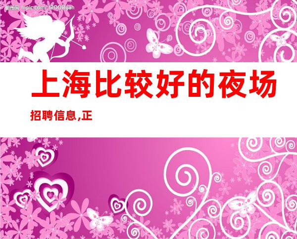 上海比较好的夜场招聘信息,正规夜场招聘薪资10-20
