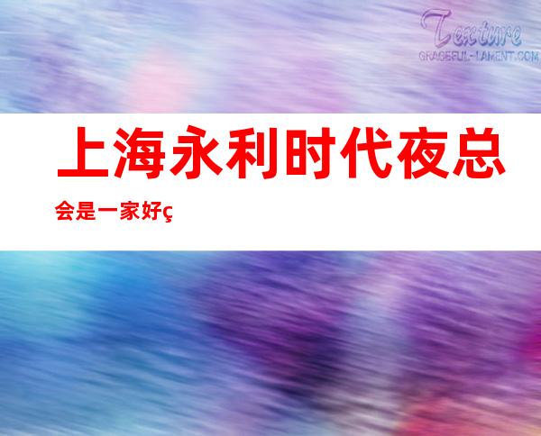 上海永利时代夜总会是一家好玩不贵人气的场所
