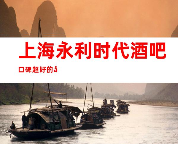上海永利时代酒吧口碑超好的十大小酒吧预订