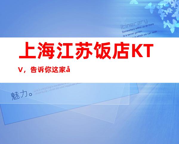 上海江苏饭店KTV,告诉你这家包厢消费真实情况