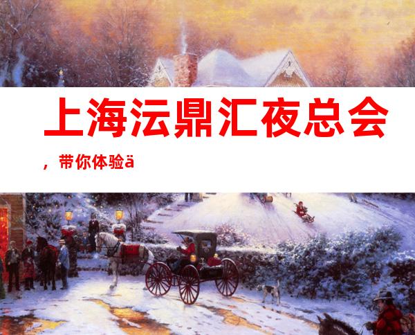 上海沄鼎汇夜总会,带你体验不一样的夜生活