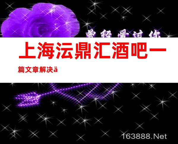 上海沄鼎汇酒吧一篇文章解决你平平无奇的夜晚
