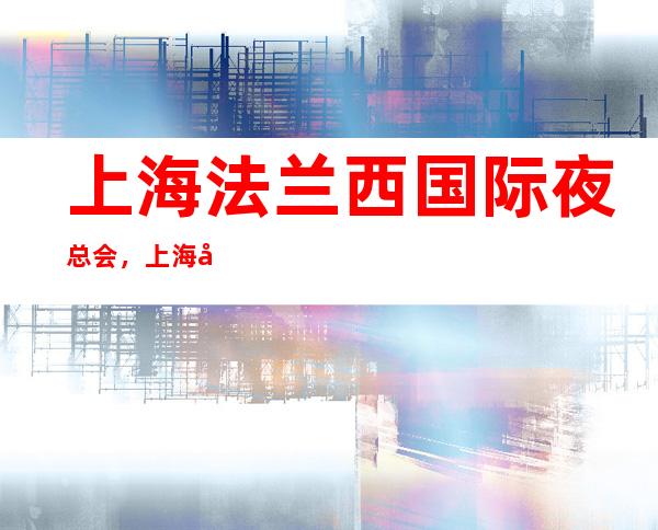 上海法兰西国际夜总会，上海十大高端夜总会之一