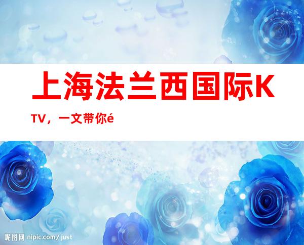 上海法兰西国际KTV，一文带你重新了解这家店详情