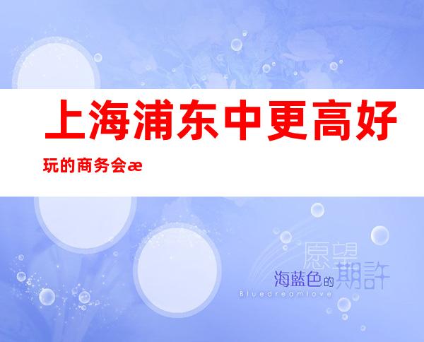 上海浦东中更高好玩的商务会所,琅嬛酒吧消费价格,房间预订